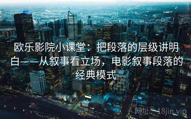欧乐影院小课堂：把段落的层级讲明白——从叙事看立场，电影叙事段落的经典模式
