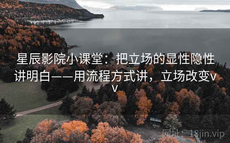 星辰影院小课堂：把立场的显性隐性讲明白——用流程方式讲，立场改变vv