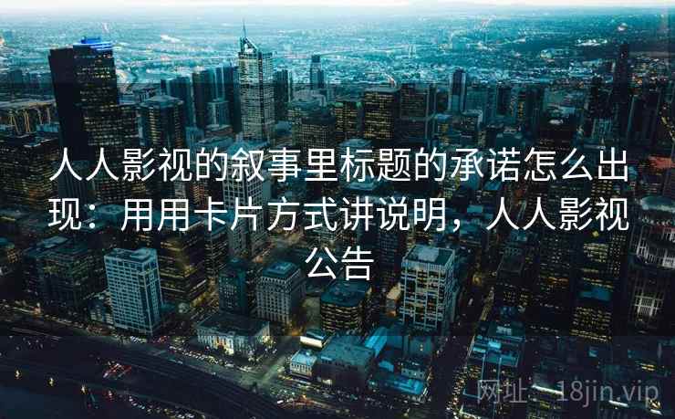 人人影视的叙事里标题的承诺怎么出现：用用卡片方式讲说明，人人影视公告