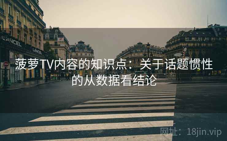 菠萝TV内容的知识点:关于话题惯性的从数据看结论 菠萝TV内容的知识点:关于话题惯性的从数据看结论