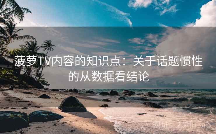 菠萝TV内容的知识点:关于话题惯性的从数据看结论 菠萝TV内容的知识点:关于话题惯性的从数据看结论