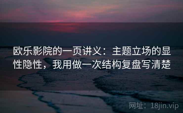 欧乐影院的一页讲义：主题立场的显性隐性，我用做一次结构复盘写清楚