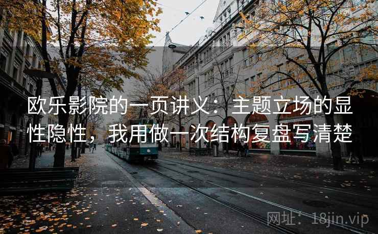 欧乐影院的一页讲义：主题立场的显性隐性，我用做一次结构复盘写清楚