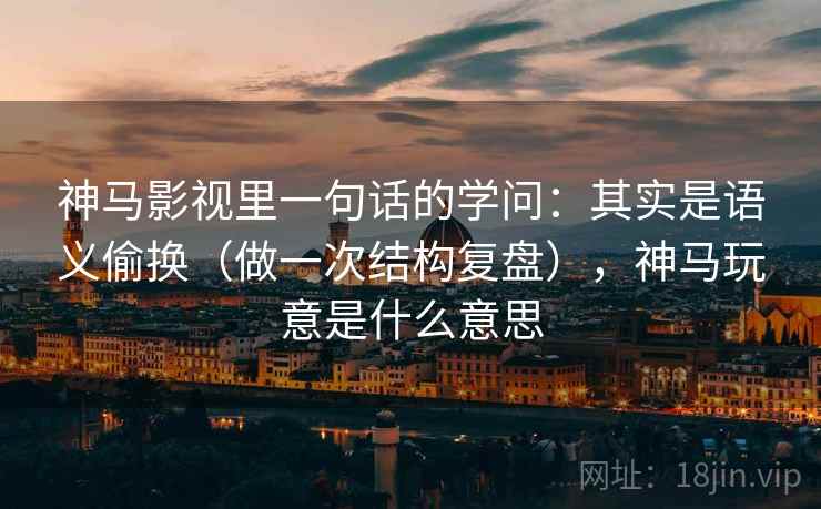 神马影视里一句话的学问：其实是语义偷换（做一次结构复盘），神马玩意是什么意思