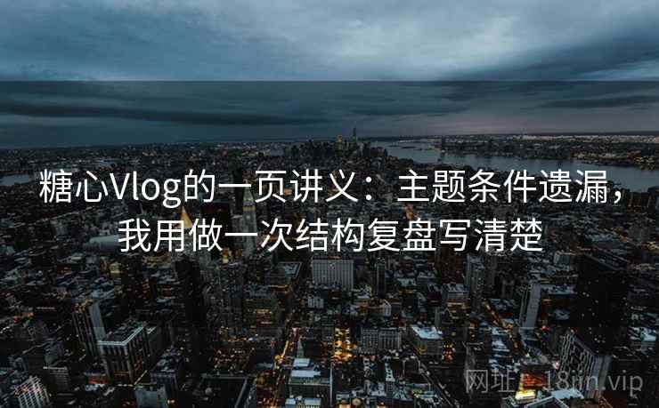糖心Vlog的一页讲义：主题条件遗漏，我用做一次结构复盘写清楚