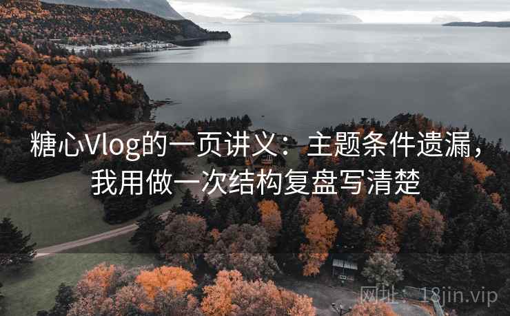糖心Vlog的一页讲义：主题条件遗漏，我用做一次结构复盘写清楚