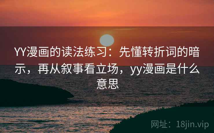 YY漫画的读法练习：先懂转折词的暗示，再从叙事看立场，yy漫画是什么意思