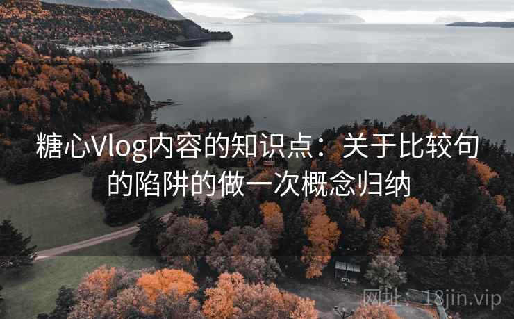 糖心Vlog内容的知识点：关于比较句的陷阱的做一次概念归纳