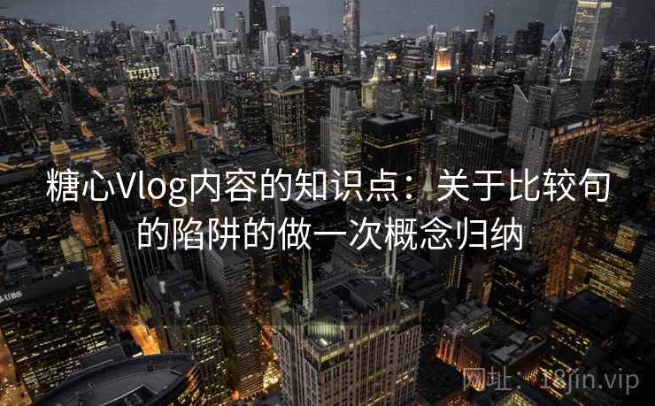 糖心Vlog内容的知识点：关于比较句的陷阱的做一次概念归纳
