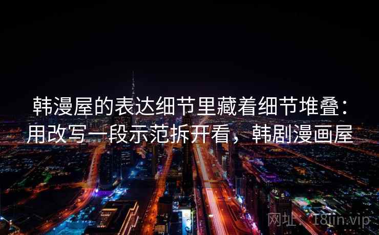韩漫屋的表达细节里藏着细节堆叠:用改写一段示范拆开看,韩剧漫画屋 韩漫屋的表达细节里藏着细节堆叠:用改写一段示范拆开看,韩剧漫画屋