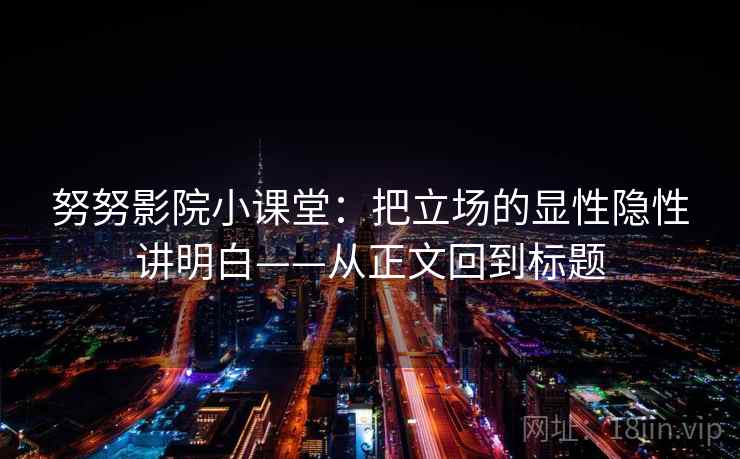 努努影院小课堂：把立场的显性隐性讲明白——从正文回到标题