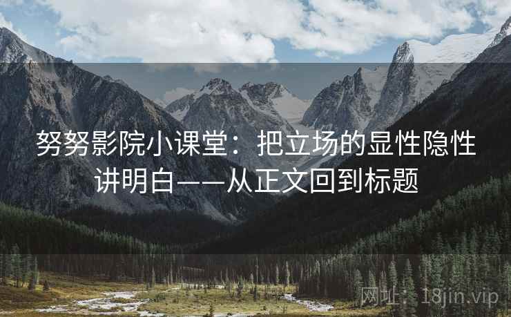努努影院小课堂：把立场的显性隐性讲明白——从正文回到标题