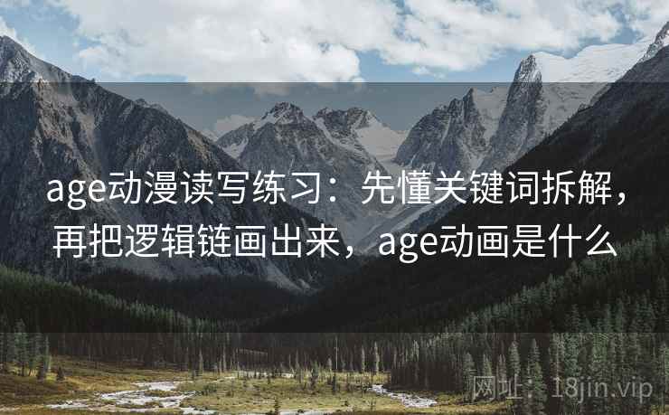 age动漫读写练习：先懂关键词拆解，再把逻辑链画出来，age动画是什么