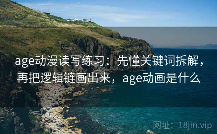 age动漫读写练习：先懂关键词拆解，再把逻辑链画出来，age动画是什么