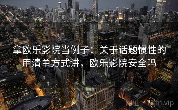 拿欧乐影院当例子：关于话题惯性的用清单方式讲，欧乐影院安全吗