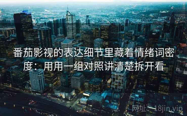 番茄影视的表达细节里藏着情绪词密度：用用一组对照讲清楚拆开看