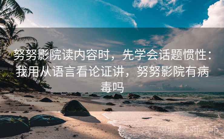 努努影院读内容时，先学会话题惯性：我用从语言看论证讲，努努影院有病毒吗