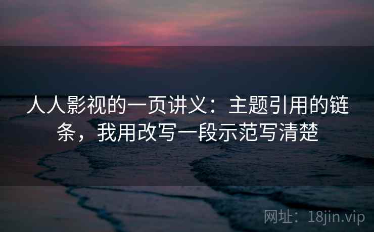 人人影视的一页讲义：主题引用的链条，我用改写一段示范写清楚