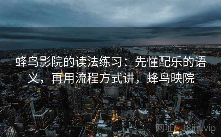 蜂鸟影院的读法练习：先懂配乐的语义，再用流程方式讲，蜂鸟映院