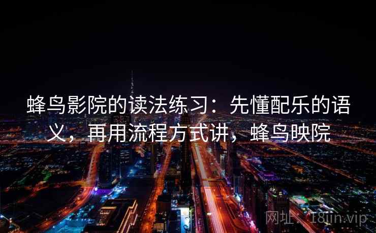 蜂鸟影院的读法练习：先懂配乐的语义，再用流程方式讲，蜂鸟映院