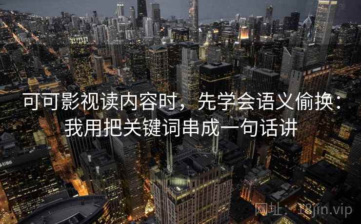 可可影视读内容时，先学会语义偷换：我用把关键词串成一句话讲