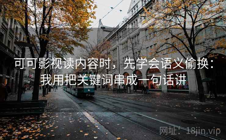 可可影视读内容时，先学会语义偷换：我用把关键词串成一句话讲
