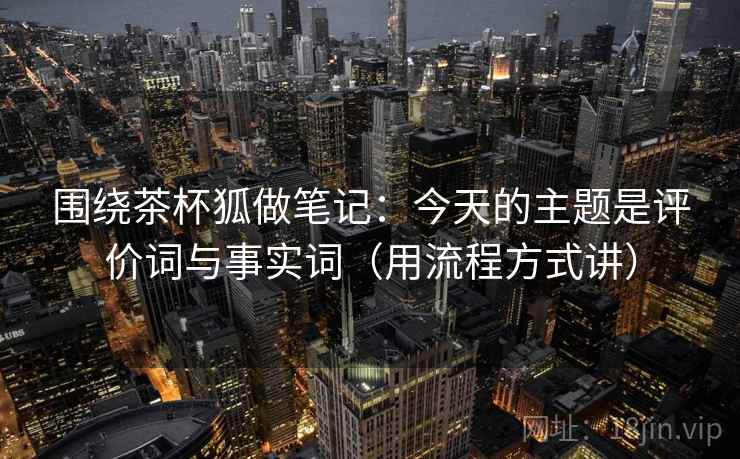 围绕茶杯狐做笔记：今天的主题是评价词与事实词（用流程方式讲）