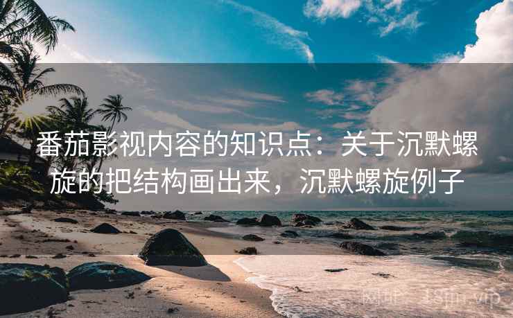 番茄影视内容的知识点：关于沉默螺旋的把结构画出来，沉默螺旋例子