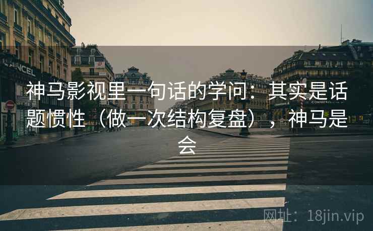 神马影视里一句话的学问：其实是话题惯性（做一次结构复盘），神马是会