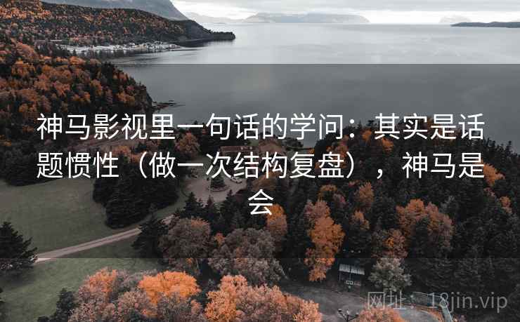 神马影视里一句话的学问：其实是话题惯性（做一次结构复盘），神马是会