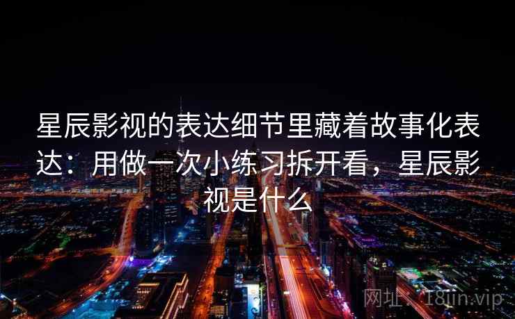 星辰影视的表达细节里藏着故事化表达：用做一次小练习拆开看，星辰影视是什么