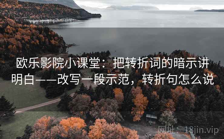 欧乐影院小课堂：把转折词的暗示讲明白——改写一段示范，转折句怎么说