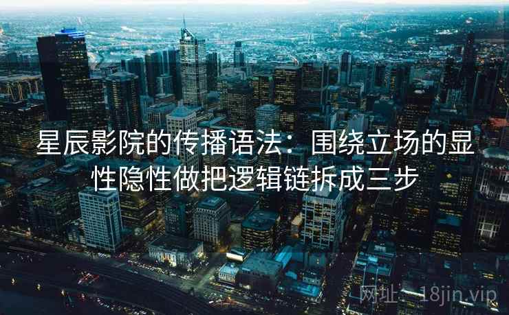 星辰影院的传播语法：围绕立场的显性隐性做把逻辑链拆成三步