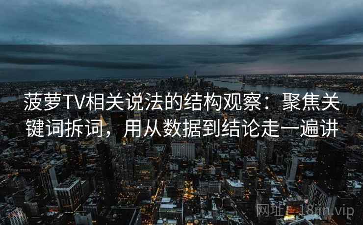 菠萝TV相关说法的结构观察：聚焦关键词拆词，用从数据到结论走一遍讲