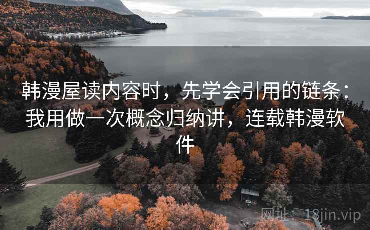 韩漫屋读内容时，先学会引用的链条：我用做一次概念归纳讲，连载韩漫软件