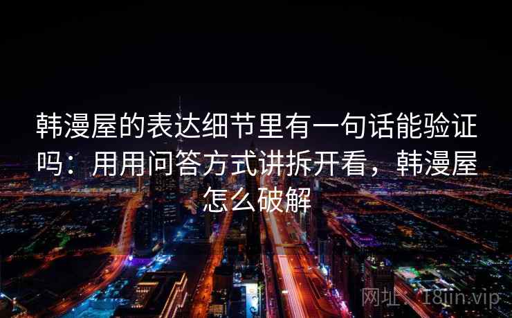 韩漫屋的表达细节里有一句话能验证吗：用用问答方式讲拆开看，韩漫屋怎么破解