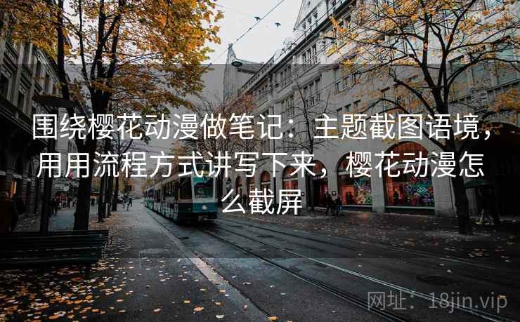 围绕樱花动漫做笔记：主题截图语境，用用流程方式讲写下来，樱花动漫怎么截屏