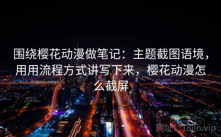 围绕樱花动漫做笔记：主题截图语境，用用流程方式讲写下来，樱花动漫怎么截屏