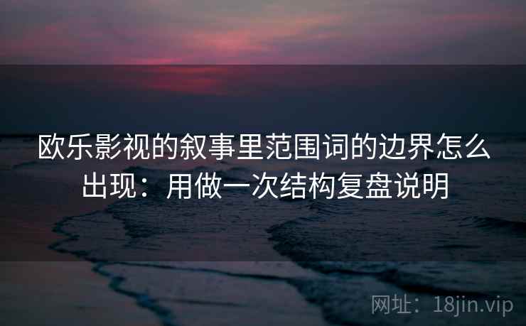 欧乐影视的叙事里范围词的边界怎么出现：用做一次结构复盘说明