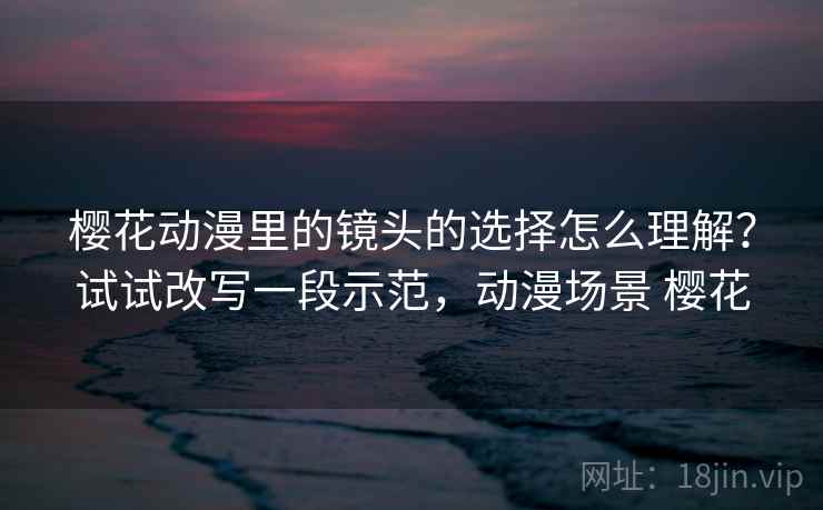 樱花动漫里的镜头的选择怎么理解？试试改写一段示范，动漫场景 樱花