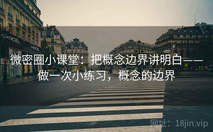 微密圈小课堂：把概念边界讲明白——做一次小练习，概念的边界