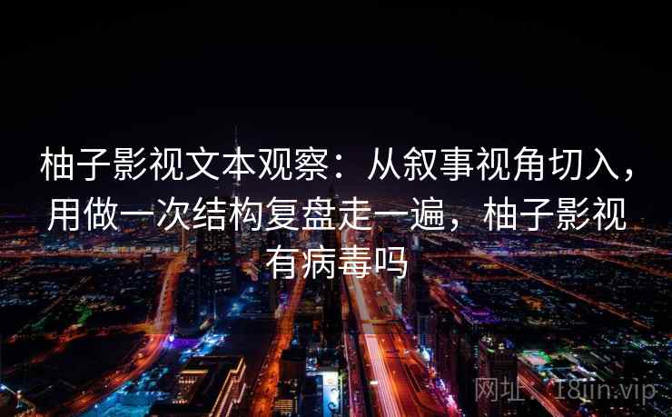 柚子影视文本观察：从叙事视角切入，用做一次结构复盘走一遍，柚子影视有病毒吗