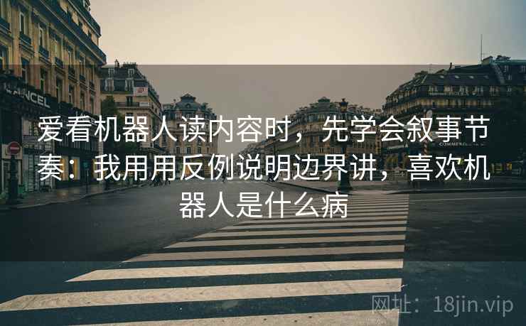 爱看机器人读内容时，先学会叙事节奏：我用用反例说明边界讲，喜欢机器人是什么病