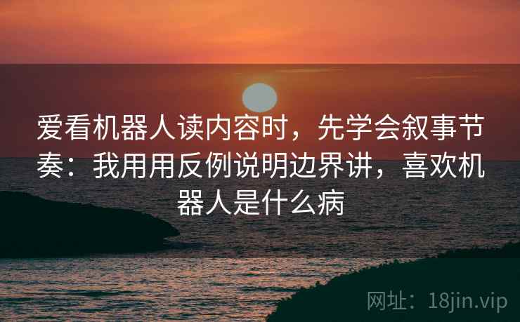 爱看机器人读内容时，先学会叙事节奏：我用用反例说明边界讲，喜欢机器人是什么病