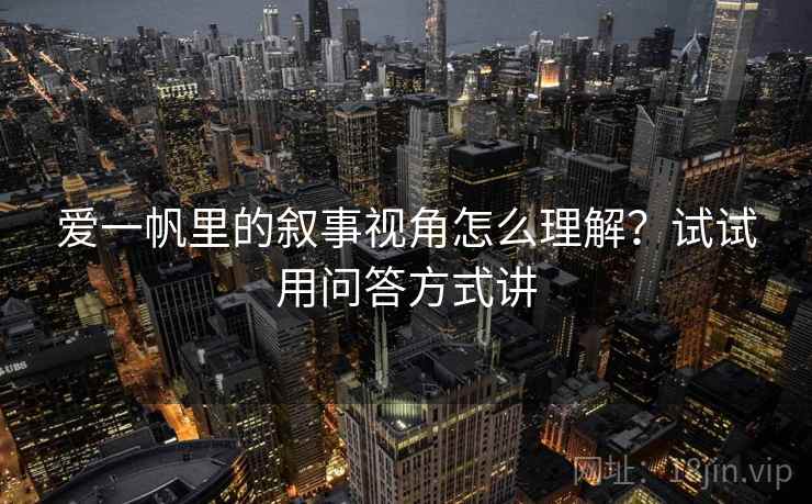 爱一帆里的叙事视角怎么理解？试试用问答方式讲