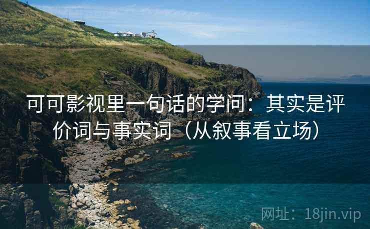可可影视里一句话的学问：其实是评价词与事实词（从叙事看立场）