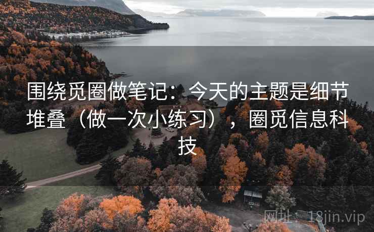 围绕觅圈做笔记：今天的主题是细节堆叠（做一次小练习），圈觅信息科技