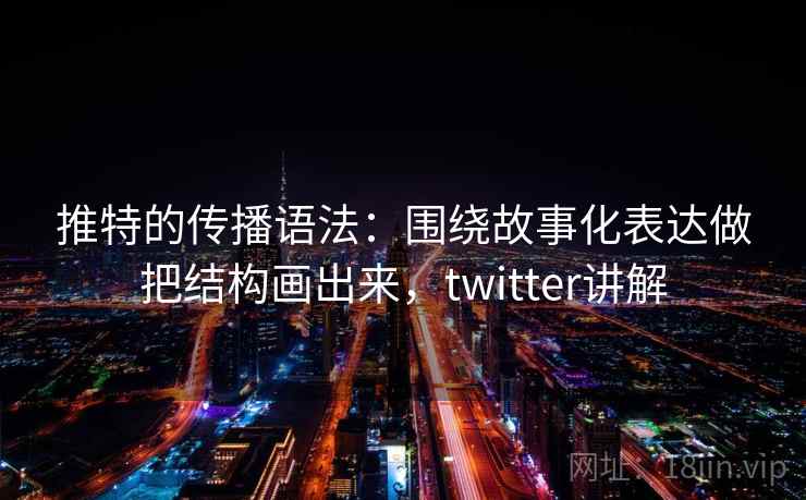 推特的传播语法：围绕故事化表达做把结构画出来，twitter讲解