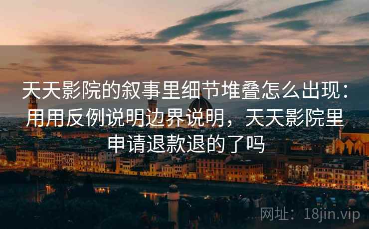 天天影院的叙事里细节堆叠怎么出现：用用反例说明边界说明，天天影院里申请退款退的了吗