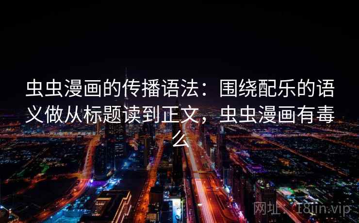 虫虫漫画的传播语法：围绕配乐的语义做从标题读到正文，虫虫漫画有毒么